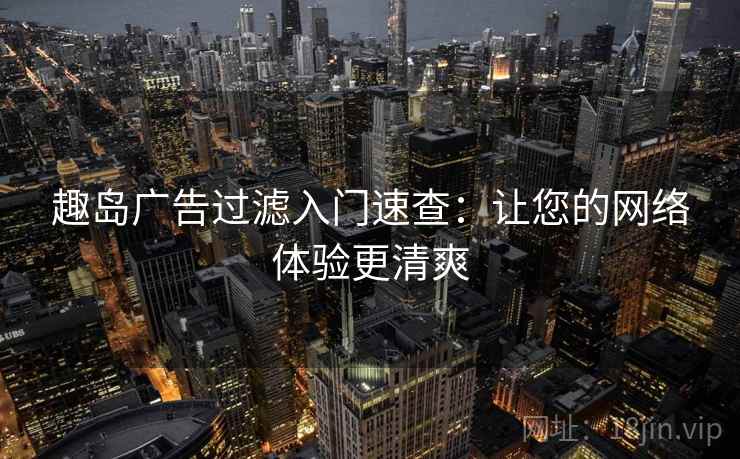 趣岛广告过滤入门速查：让您的网络体验更清爽