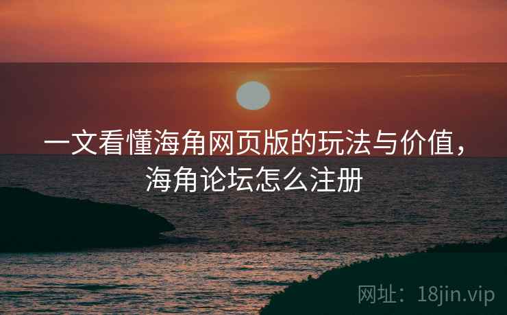 一文看懂海角网页版的玩法与价值，海角论坛怎么注册