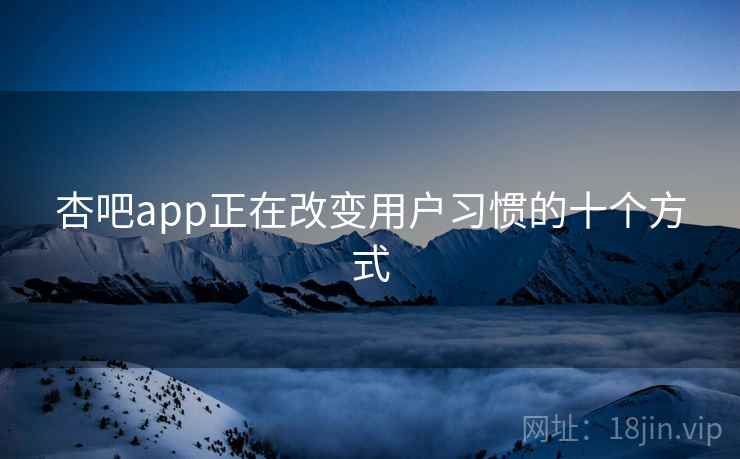 杏吧app正在改变用户习惯的十个方式