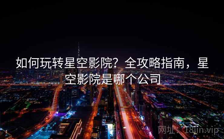 如何玩转星空影院?全攻略指南,星空影院是哪个公司 如何玩转星空影院?全攻略指南,星空影院是哪个公司
