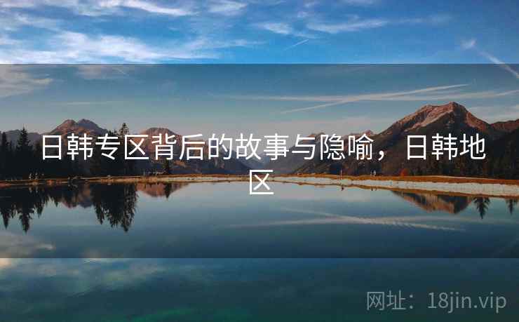 日韩专区背后的故事与隐喻，日韩地区