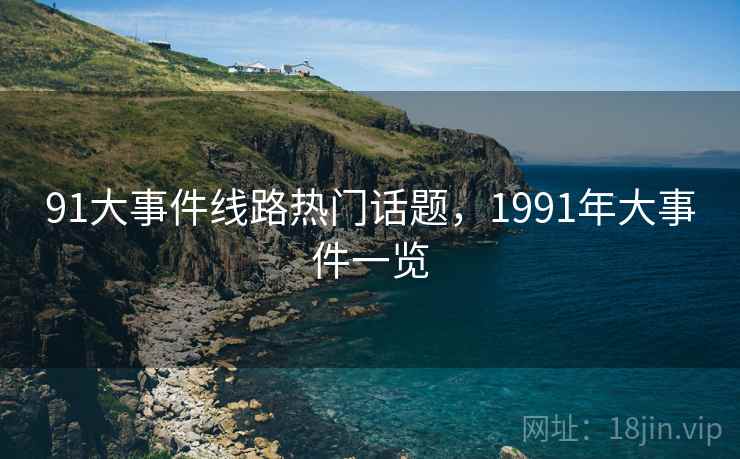 91大事件线路热门话题，1991年大事件一览
