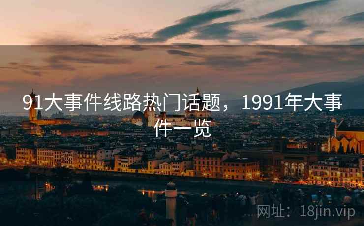 91大事件线路热门话题，1991年大事件一览
