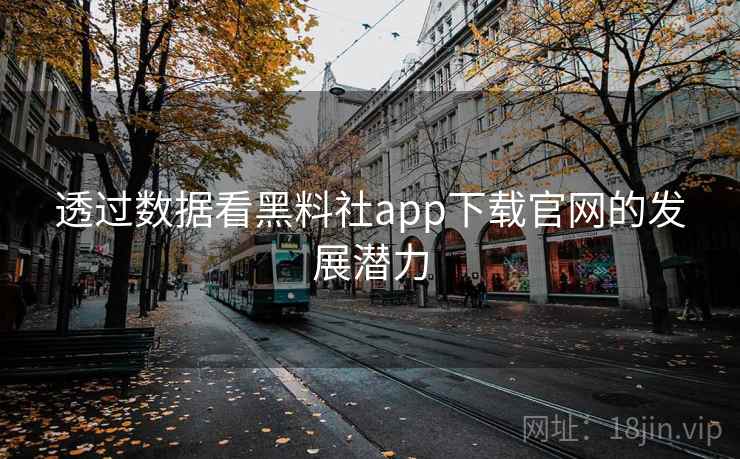 透过数据看黑料社app下载官网的发展潜力