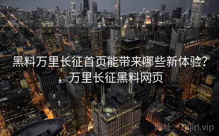 黑料万里长征首页能带来哪些新体验?,万里长征黑料网页 黑料万里长征首页能带来哪些新体验?,万里长征黑料网页