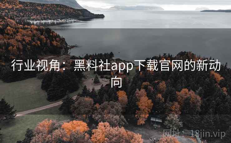 行业视角:黑料社app下载官网的新动向 行业视角:黑料社app下载官网的新动向