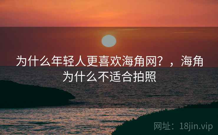 为什么年轻人更喜欢海角网？，海角为什么不适合拍照