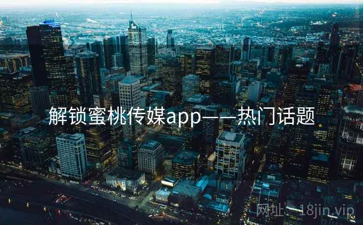 解锁蜜桃传媒app——热门话题 解锁蜜桃传媒app——热门话题