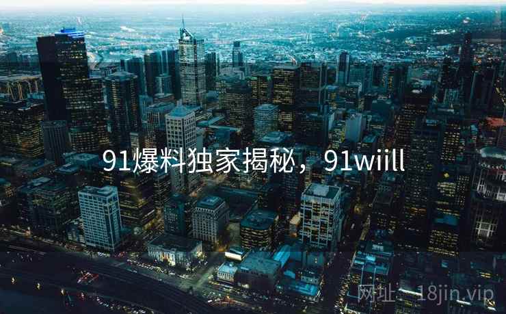 91爆料独家揭秘，91wiill