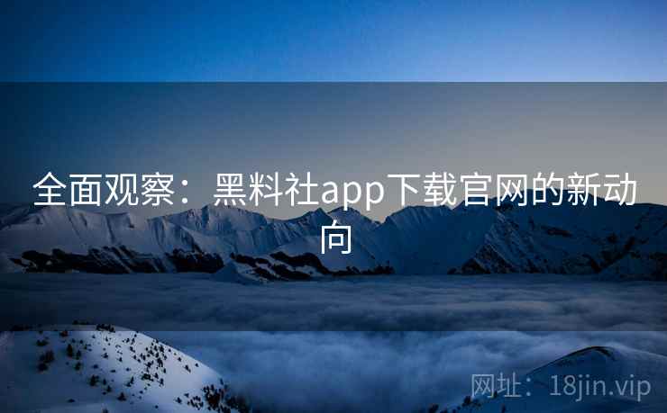 全面观察:黑料社app下载官网的新动向 全面观察:黑料社app下载官网的新动向