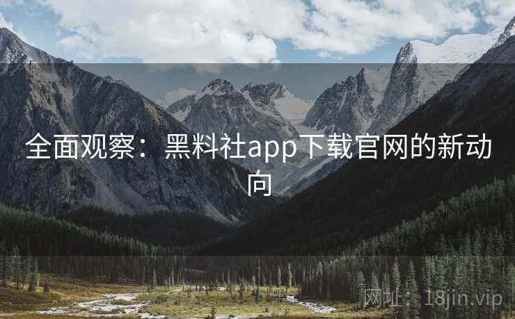 全面观察:黑料社app下载官网的新动向 全面观察:黑料社app下载官网的新动向