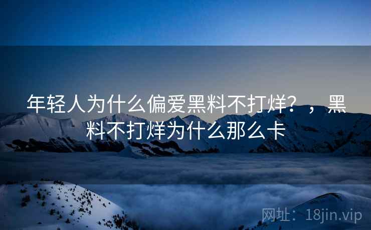 年轻人为什么偏爱黑料不打烊？，黑料不打烊为什么那么卡