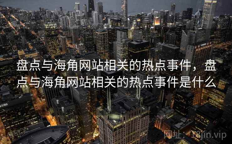盘点与海角网站相关的热点事件,盘点与海角网站相关的热点事件是什么 盘点与海角网站相关的热点事件,盘点与海角网站相关的热点事件是什么