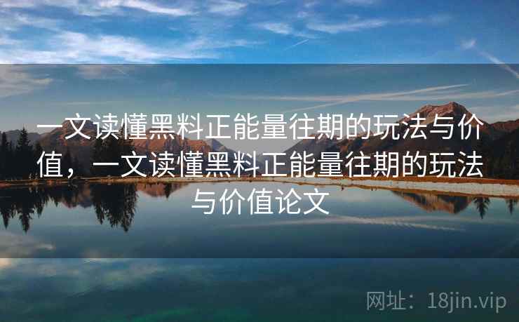 一文读懂黑料正能量往期的玩法与价值，一文读懂黑料正能量往期的玩法与价值论文