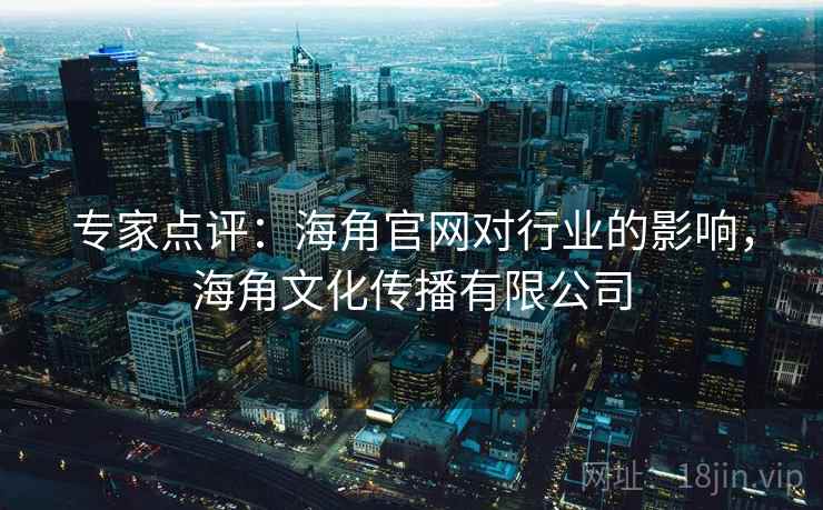 专家点评:海角官网对行业的影响,海角文化传播有限公司 专家点评:海角官网对行业的影响,海角文化传播有限公司
