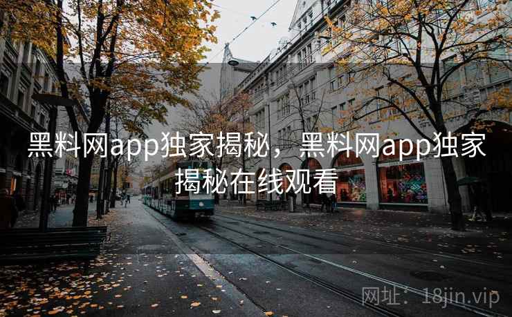 黑料网app独家揭秘，黑料网app独家揭秘在线观看