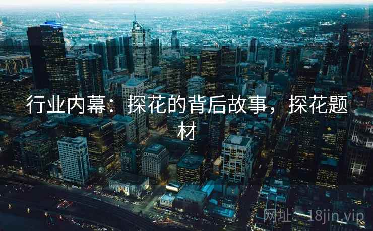 行业内幕：探花的背后故事，探花题材