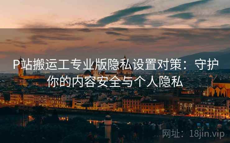 P站搬运工专业版隐私设置对策:守护你的内容安全与个人隐私 P站搬运工专业版隐私设置对策:守护你的内容安全与个人隐私