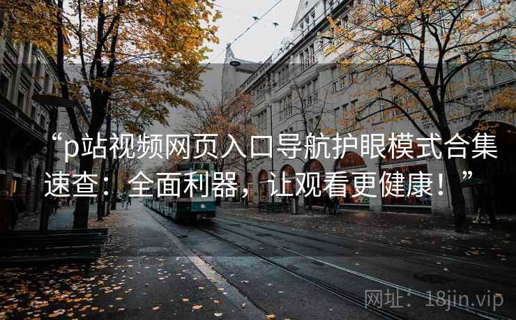 “p站视频网页入口导航护眼模式合集速查:全面利器,让观看更健康!” “p站视频网页入口导航护眼模式合集速查:全面利器,让观看更健康!”