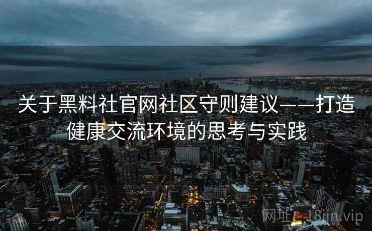 关于黑料社官网社区守则建议——打造健康交流环境的思考与实践 关于黑料社官网社区守则建议——打造健康交流环境的思考与实践