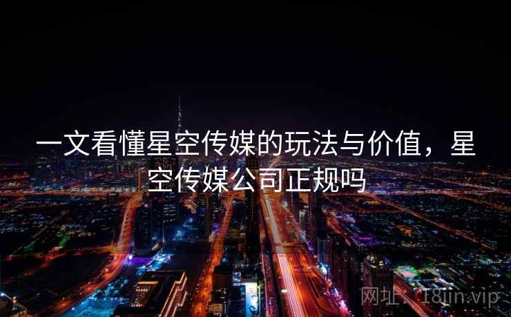 一文看懂星空传媒的玩法与价值,星空传媒公司正规吗 一文看懂星空传媒的玩法与价值,星空传媒公司正规吗