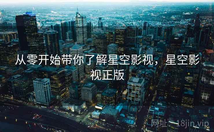 从零开始带你了解星空影视,星空影视正版 从零开始带你了解星空影视,星空影视正版