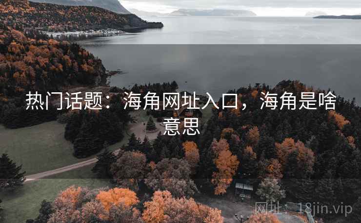 热门话题:海角网址入口,海角是啥意思 热门话题:海角网址入口,海角是啥意思