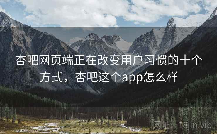 杏吧网页端正在改变用户习惯的十个方式,杏吧这个app怎么样 杏吧网页端正在改变用户习惯的十个方式,杏吧这个app怎么样