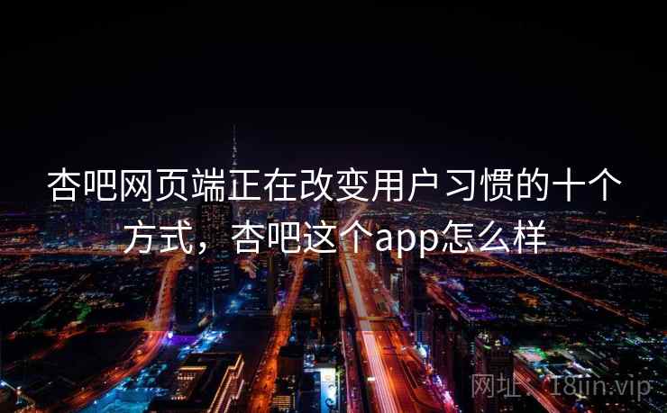 杏吧网页端正在改变用户习惯的十个方式,杏吧这个app怎么样 杏吧网页端正在改变用户习惯的十个方式,杏吧这个app怎么样