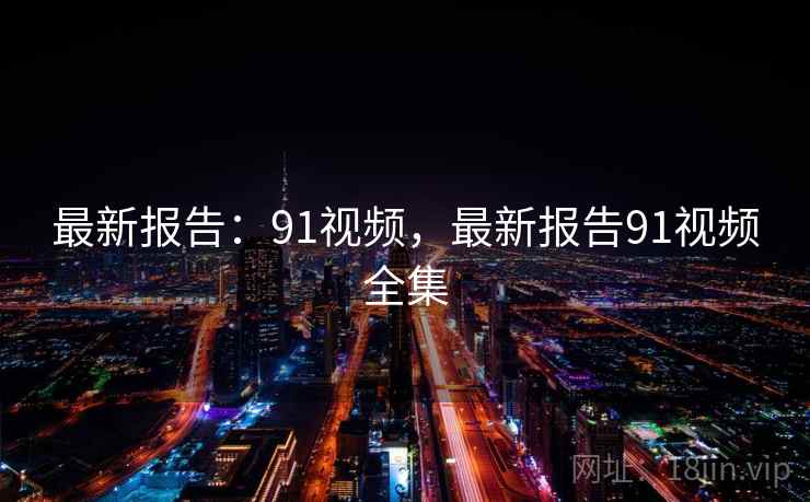 最新报告:91视频,最新报告91视频全集 最新报告:91视频,最新报告91视频全集