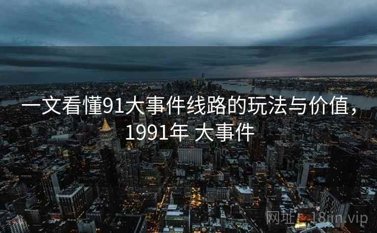 一文看懂91大事件线路的玩法与价值,1991年 大事件 一文看懂91大事件线路的玩法与价值,1991年 大事件