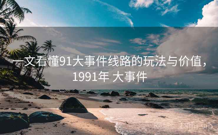 一文看懂91大事件线路的玩法与价值,1991年 大事件 一文看懂91大事件线路的玩法与价值,1991年 大事件