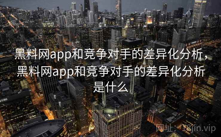 黑料网app和竞争对手的差异化分析,黑料网app和竞争对手的差异化分析是什么 黑料网app和竞争对手的差异化分析,黑料网app和竞争对手的差异化分析是什么