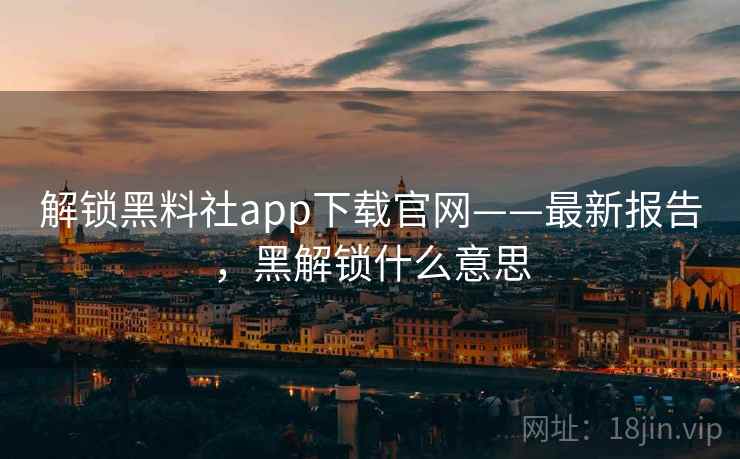 解锁黑料社app下载官网——最新报告,黑解锁什么意思 解锁黑料社app下载官网——最新报告,黑解锁什么意思