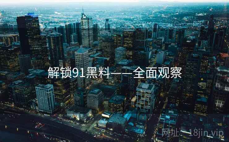 解锁91黑料——全面观察 解锁91黑料——全面观察