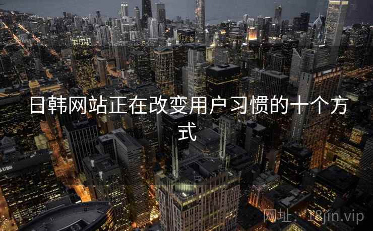 日韩网站正在改变用户习惯的十个方式
