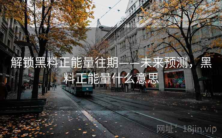解锁黑料正能量往期——未来预测,黑料正能量什么意思 解锁黑料正能量往期——未来预测,黑料正能量什么意思